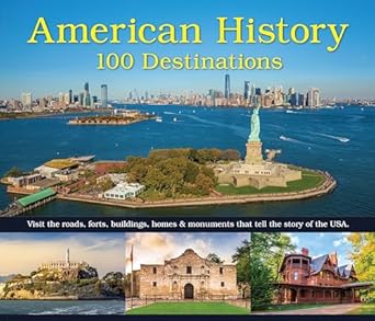 American History: 100 Destinations: Visit the Roads, Forts, Buildings, Homes & Monuments That Tell the Story of the USA